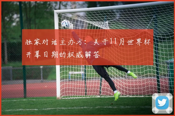 独家对话主办方：关于11月世界杯开幕日期的权威解答