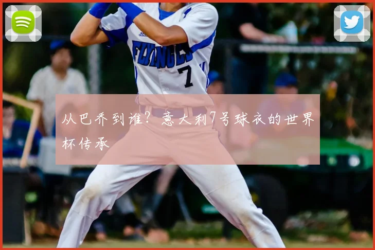 从巴乔到谁？意大利7号球衣的世界杯传承