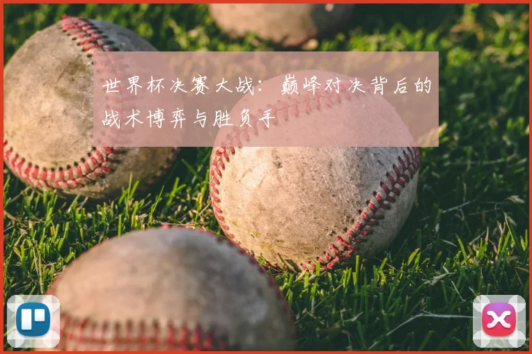 世界杯决赛大战:巅峰对决背后的战术博弈与胜负手