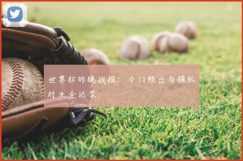 世界杯昨晚战报:冷门频出与强队对决全记录