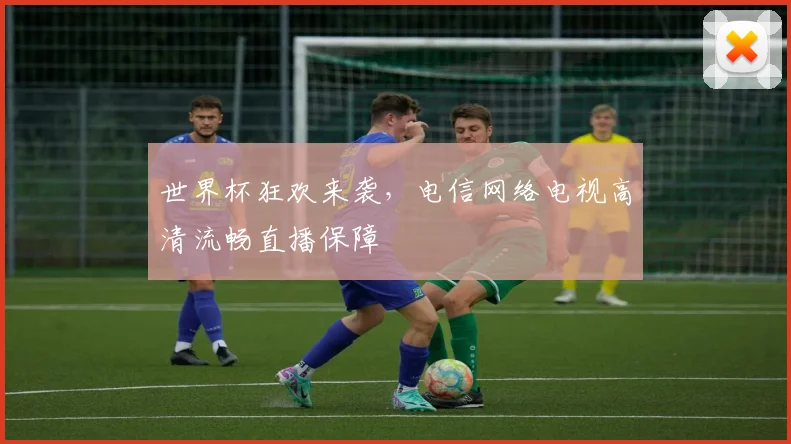 世界杯狂欢来袭,电信网络电视高清流畅直播保障