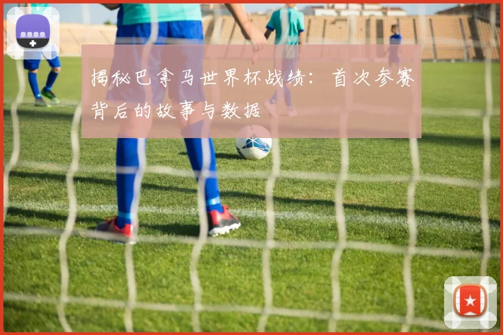 揭秘巴拿马世界杯战绩：首次参赛背后的故事与数据