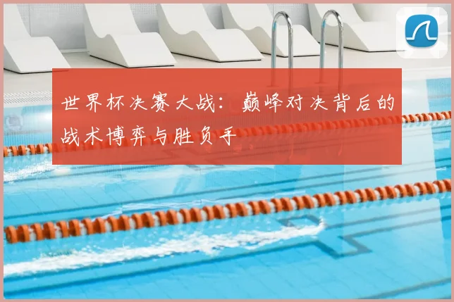 世界杯决赛大战:巅峰对决背后的战术博弈与胜负手