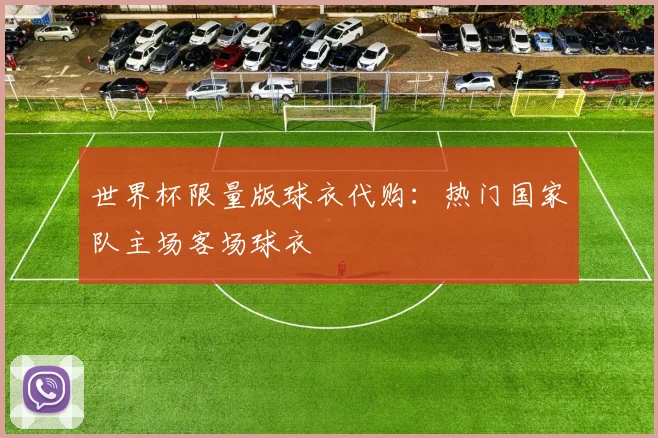世界杯限量版球衣代购:热门国家队主场客场球衣