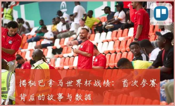揭秘巴拿马世界杯战绩：首次参赛背后的故事与数据