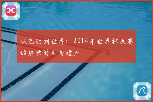 从巴西到世界：2014年世界杯决赛的经典时刻与遗产