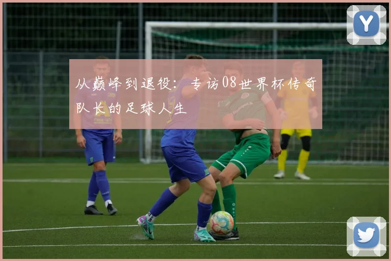 从巅峰到退役：专访08世界杯传奇队长的足球人生