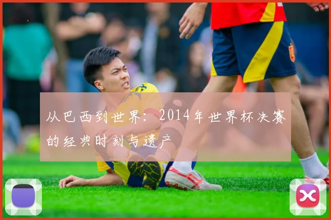从巴西到世界：2014年世界杯决赛的经典时刻与遗产