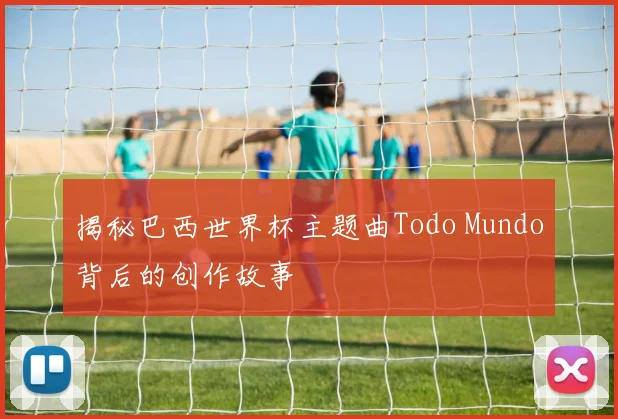 揭秘巴西世界杯主题曲Todo Mundo背后的创作故事