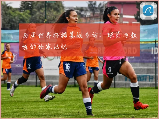 历届世界杯揭幕战专访：球员与教练的独家记忆