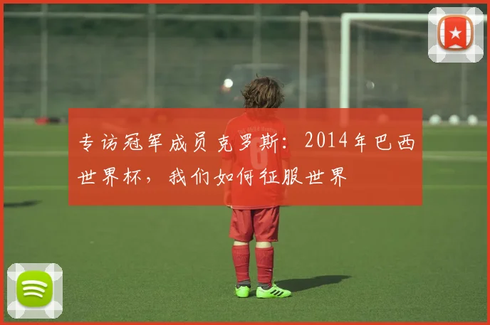 专访冠军成员克罗斯:2014年巴西世界杯,我们如何征服世界