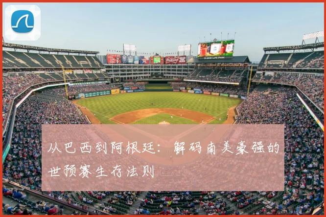 从巴西到阿根廷：解码南美豪强的世预赛生存法则