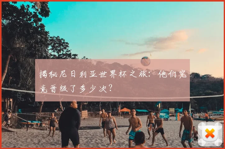 揭秘尼日利亚世界杯之旅：他们究竟晋级了多少次？