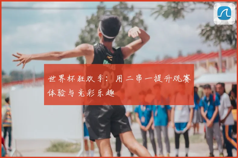 世界杯狂欢季：用二串一提升观赛体验与竞彩乐趣