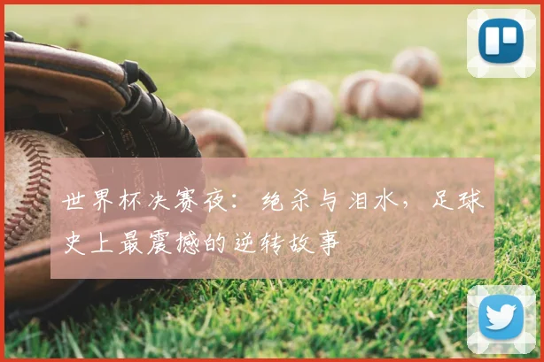 世界杯决赛夜:绝杀与泪水,足球史上最震撼的逆转故事