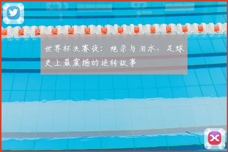 世界杯决赛夜:绝杀与泪水,足球史上最震撼的逆转故事