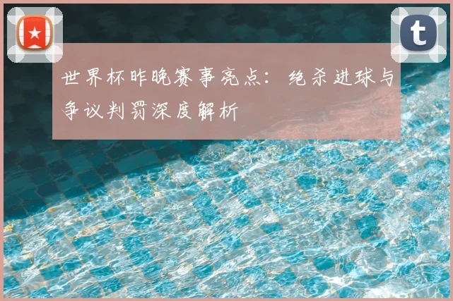世界杯昨晚赛事亮点:绝杀进球与争议判罚深度解析