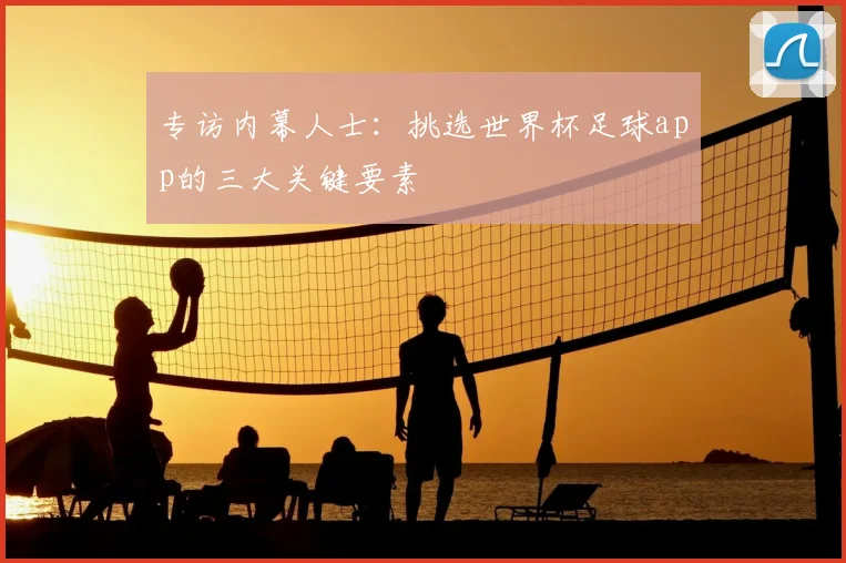 专访内幕人士:挑选世界杯足球app的三大关键要素