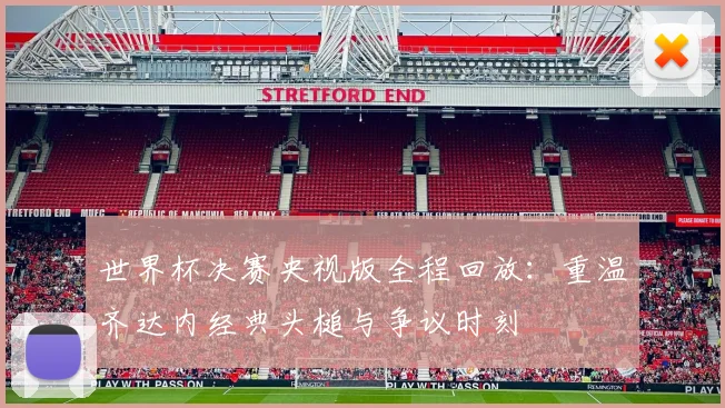 世界杯决赛央视版全程回放:重温齐达内经典头槌与争议时刻