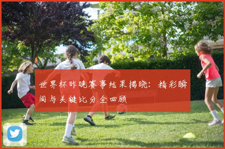 世界杯昨晚赛事结果揭晓:精彩瞬间与关键比分全回顾