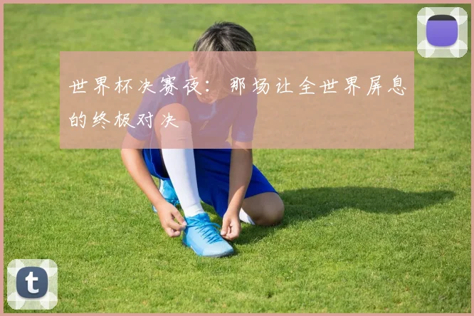 世界杯决赛夜：那场让全世界屏息的终极对决