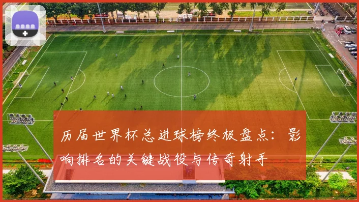 历届世界杯总进球榜终极盘点：影响排名的关键战役与传奇射手