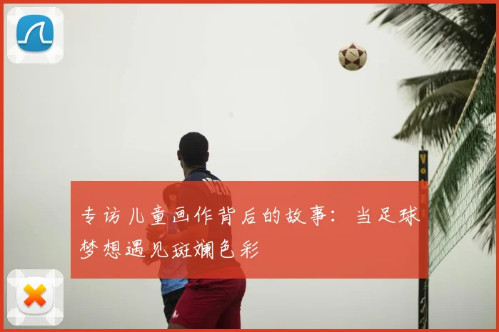 专访儿童画作背后的故事:当足球梦想遇见斑斓色彩