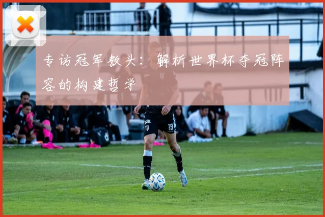 专访冠军教头:解析世界杯夺冠阵容的构建哲学