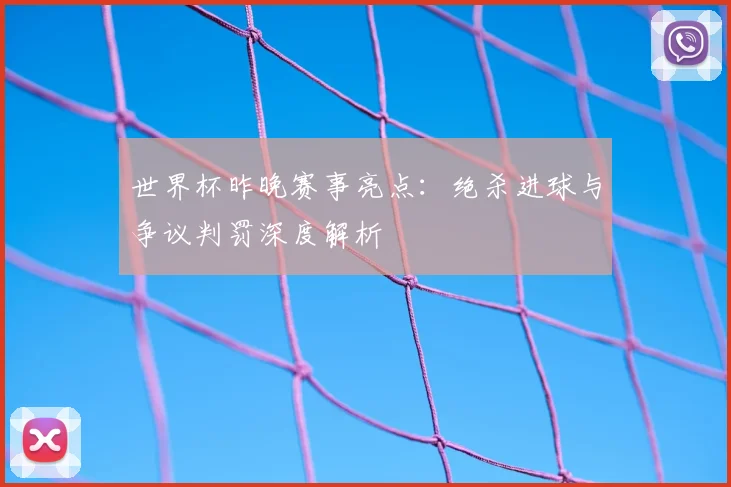 世界杯昨晚赛事亮点:绝杀进球与争议判罚深度解析