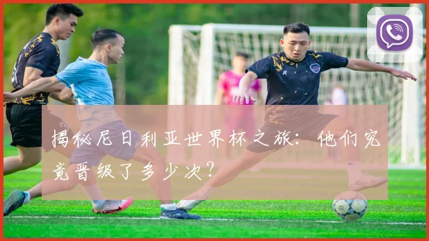 揭秘尼日利亚世界杯之旅：他们究竟晋级了多少次？