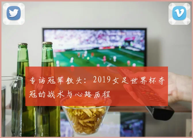 专访冠军教头:2019女足世界杯夺冠的战术与心路历程