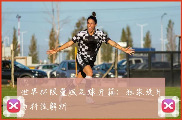世界杯限量版足球开箱:独家设计与科技解析