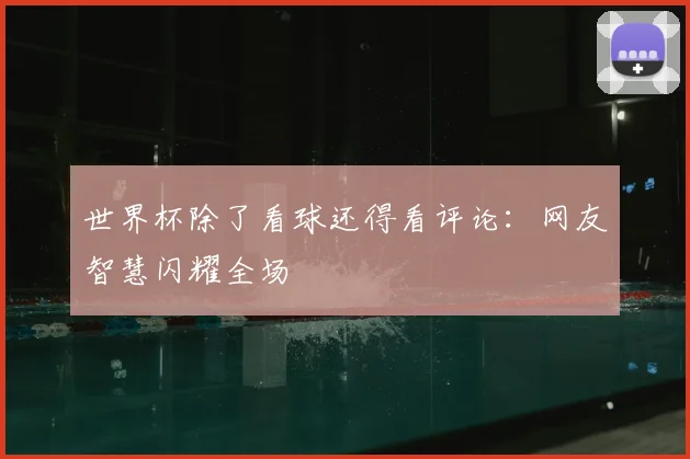 世界杯除了看球还得看评论:网友智慧闪耀全场