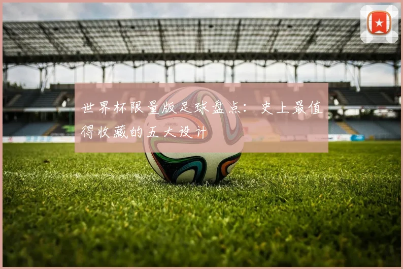 世界杯限量版足球盘点:史上最值得收藏的五大设计
