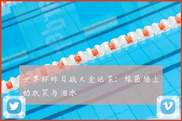 世界杯昨日战火全记录：绿茵场上的欢笑与泪水