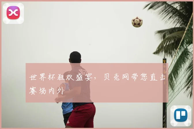 世界杯狂欢盛宴，贝壳网带您直击赛场内外