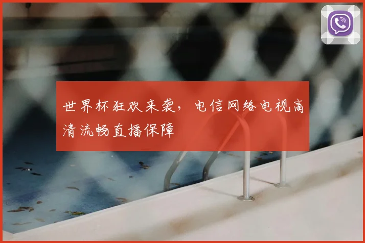 世界杯狂欢来袭,电信网络电视高清流畅直播保障