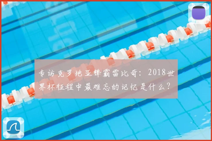 专访克罗地亚锋霸雷比奇:2018世界杯征程中最难忘的记忆是什么?