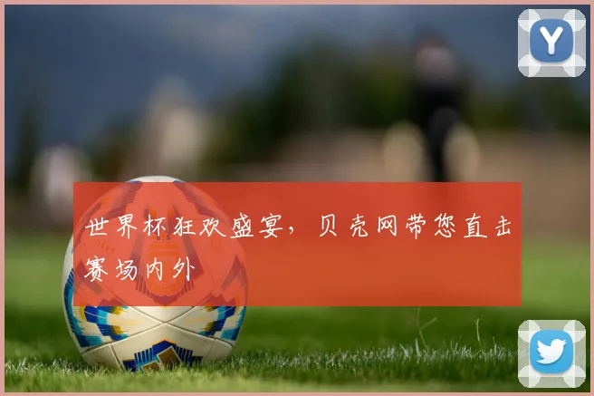 世界杯狂欢盛宴，贝壳网带您直击赛场内外